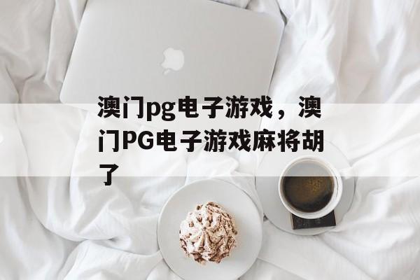 澳门pg电子游戏，澳门PG电子游戏麻将胡了