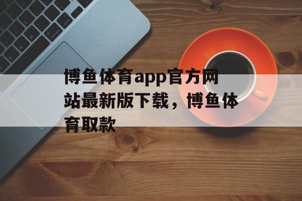 博鱼体育app官方网站最新版下载，博鱼体育取款