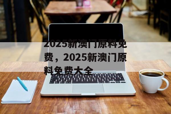 2025新澳门原料免费，2025新澳门原料免费大全