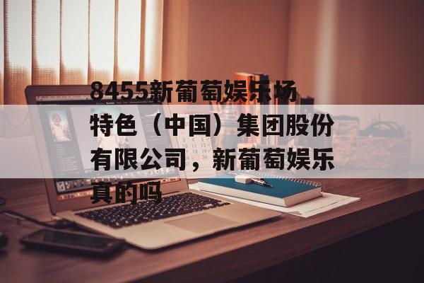 8455新葡萄娱乐场特色（中国）集团股份有限公司，新葡萄娱乐真的吗