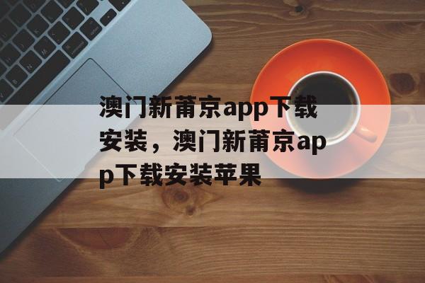 澳门新莆京app下载安装，澳门新莆京app下载安装苹果