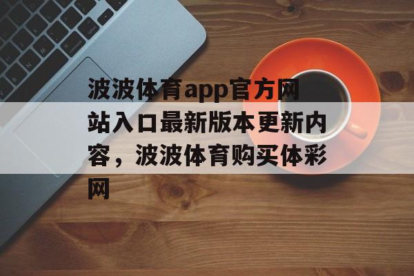 波波体育app官方网站入口最新版本更新内容，波波体育购买体彩网