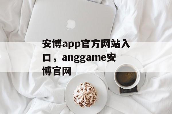 安博app官方网站入口，anggame安博官网