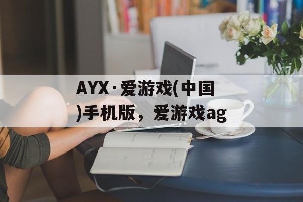 AYX·爱游戏(中国)手机版，爱游戏ag