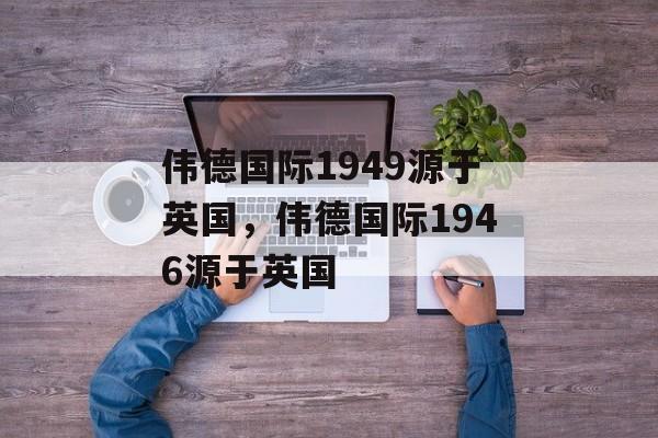 伟德国际1949源于英国，伟德国际1946源于英国