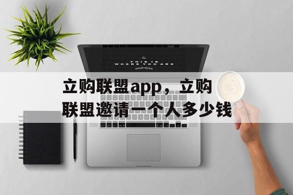 立购联盟app，立购联盟邀请一个人多少钱