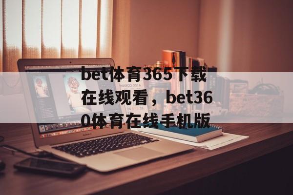 bet体育365下载在线观看，bet360体育在线手机版