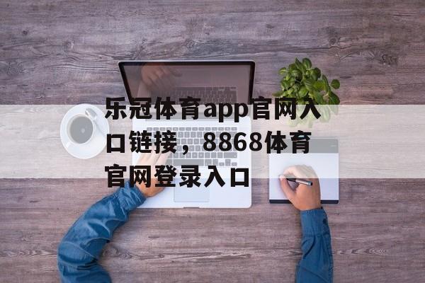 乐冠体育app官网入口链接，8868体育官网登录入口