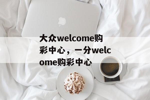 大众welcome购彩中心，一分welcome购彩中心